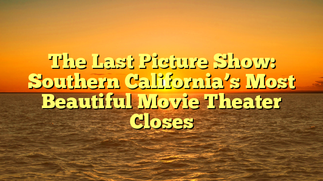 The Last Picture Show: Southern California’s Most Beautiful Movie Theater Closes 